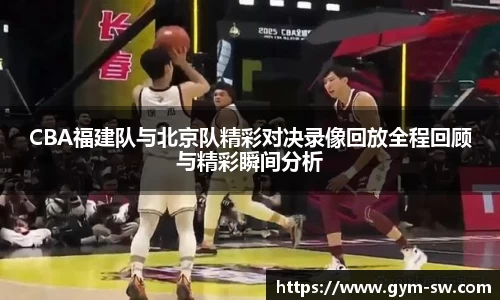 CBA福建队与北京队精彩对决录像回放全程回顾与精彩瞬间分析