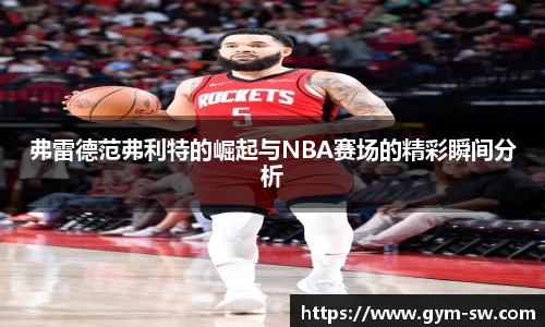 弗雷德范弗利特的崛起与NBA赛场的精彩瞬间分析