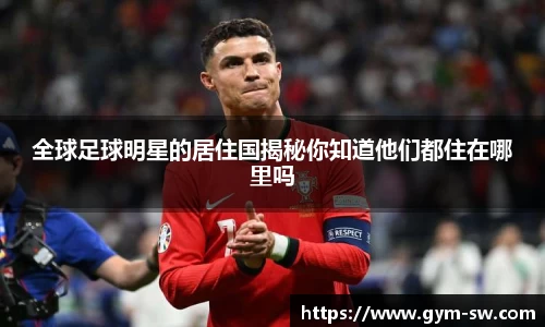全球足球明星的居住国揭秘你知道他们都住在哪里吗