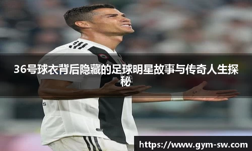 36号球衣背后隐藏的足球明星故事与传奇人生探秘