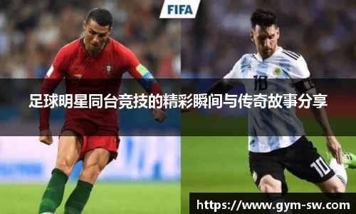 足球明星同台竞技的精彩瞬间与传奇故事分享