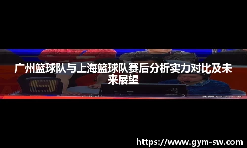 广州篮球队与上海篮球队赛后分析实力对比及未来展望