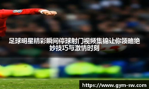 足球明星精彩瞬间停球射门视频集锦让你领略绝妙技巧与激情时刻