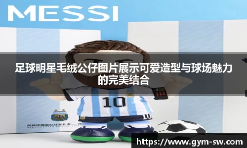 足球明星毛绒公仔图片展示可爱造型与球场魅力的完美结合