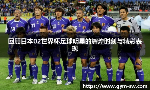 回顾日本02世界杯足球明星的辉煌时刻与精彩表现
